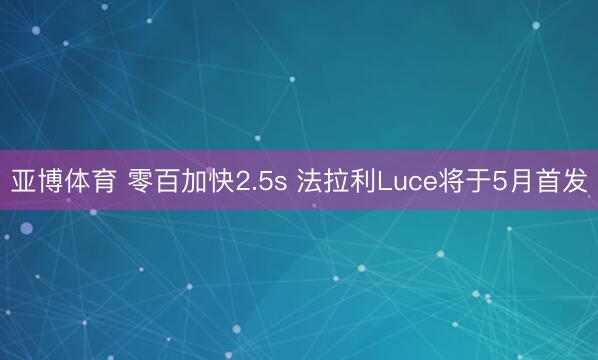 亚博体育 零百加快2.5s 法拉利Luce将于5月首发