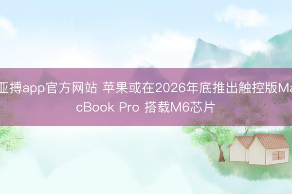 亚搏app官方网站 苹果或在2026年底推出触控版MacBook Pro 搭载M6芯片