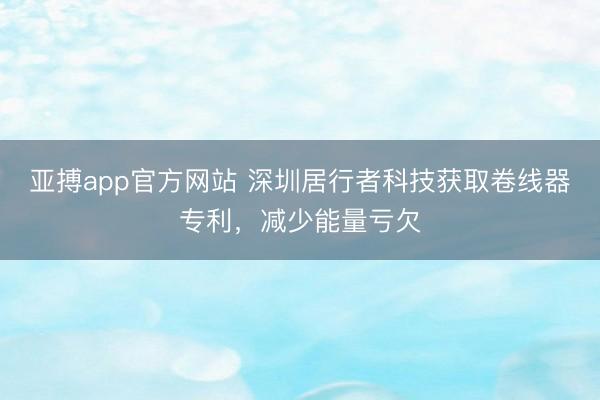 亚搏app官方网站 深圳居行者科技获取卷线器专利，减少能量亏欠
