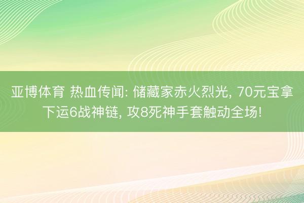 亚博体育 热血传闻: 储藏家赤火烈光， 70元宝拿下运6战神链， 攻8死神手套触动全场!