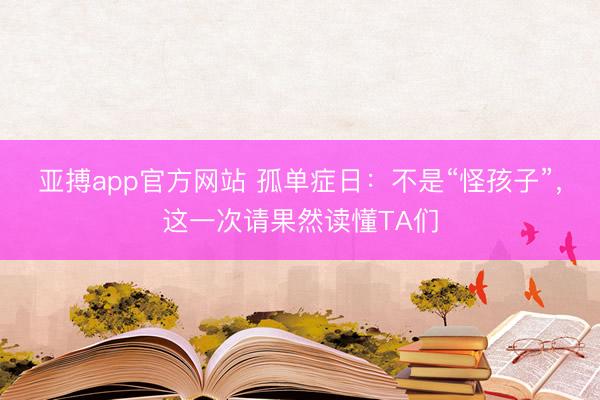 亚搏app官方网站 孤单症日：不是“怪孩子”，这一次请果然读懂TA们