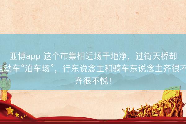 亚博app 这个市集相近场干地净，过街天桥却成电动车“泊车场”，行东说念主和骑车东说念主齐很不悦！