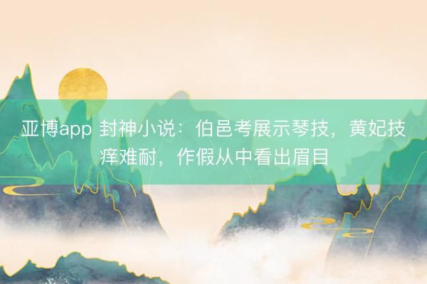 亚博app 封神小说：伯邑考展示琴技，黄妃技痒难耐，作假从中看出眉目