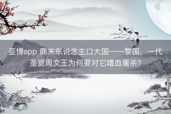 亚博app 商末东说念主口大国——黎国，一代圣贤周文王为何要对它嗜血屠杀？