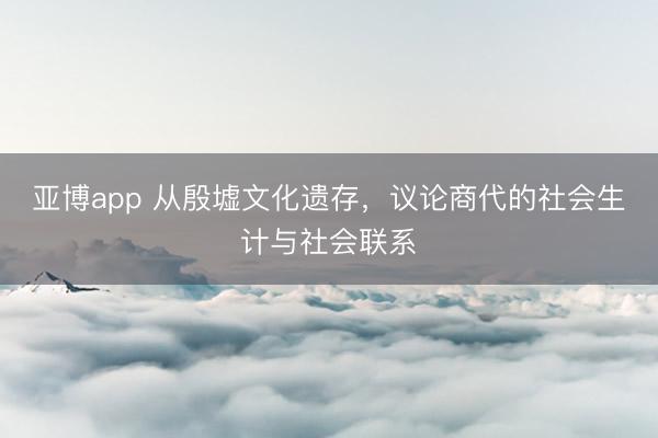 亚博app 从殷墟文化遗存，议论商代的社会生计与社会联系