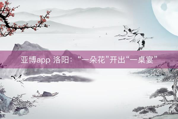 亚博app 洛阳：“一朵花”开出“一桌宴”