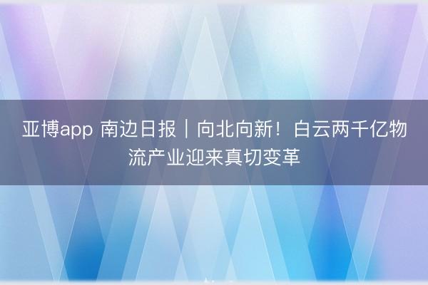 亚博app 南边日报｜向北向新！白云两千亿物流产业迎来真切变革