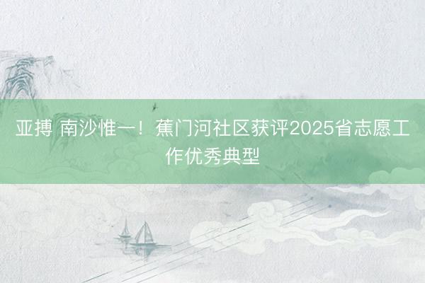 亚搏 南沙惟一！蕉门河社区获评2025省志愿工作优秀典型