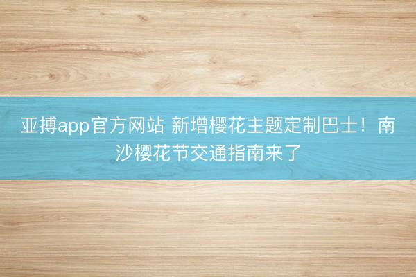 亚搏app官方网站 新增樱花主题定制巴士!南沙樱花节交通指南来了