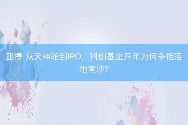 亚搏 从天神轮到IPO,科创基金开年为何争相落地南沙?