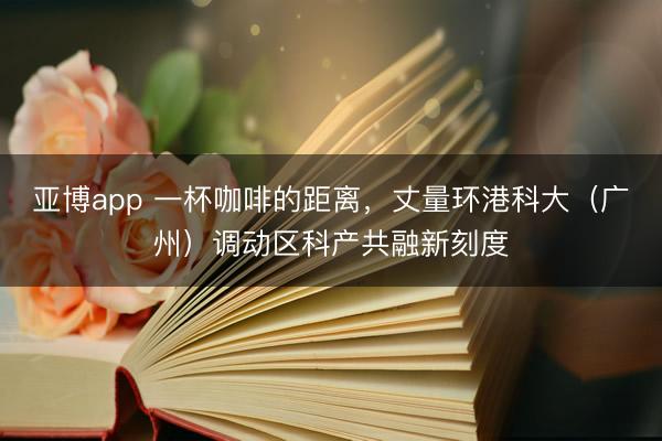 亚博app 一杯咖啡的距离，丈量环港科大（广州）调动区科产共融新刻度