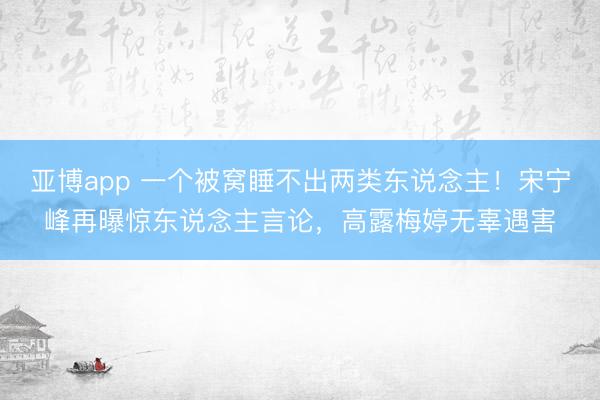 亚博app 一个被窝睡不出两类东说念主！宋宁峰再曝惊东说念主言论，高露梅婷无辜遇害