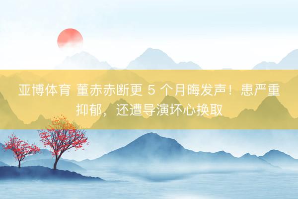 亚博体育 董赤赤断更 5 个月晦发声！患严重抑郁，还遭导演坏心换取
