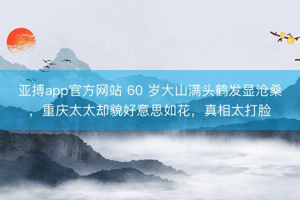 亚搏app官方网站 60 岁大山满头鹤发显沧桑，重庆太太却貌好意思如花，真相太打脸