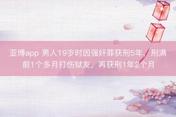 亚博app 男人19岁时因强奸罪获刑5年,刑满前1个多月打伤狱友,再获刑1年2个月
