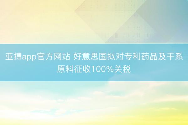 亚搏app官方网站 好意思国拟对专利药品及干系原料征收100%关税