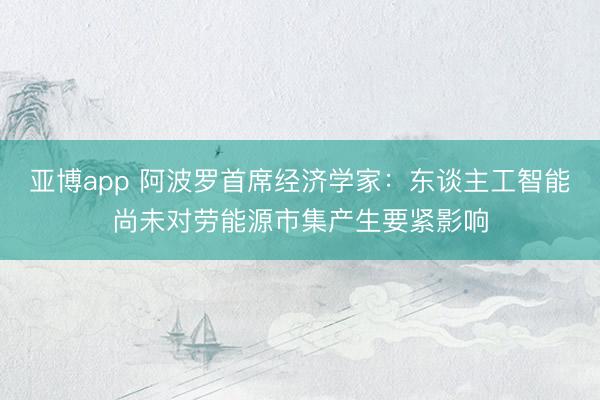 亚博app 阿波罗首席经济学家：东谈主工智能尚未对劳能源市集产生要紧影响