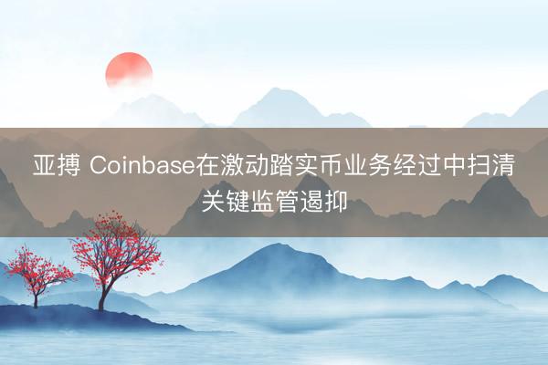 亚搏 Coinbase在激动踏实币业务经过中扫清关键监管遏抑