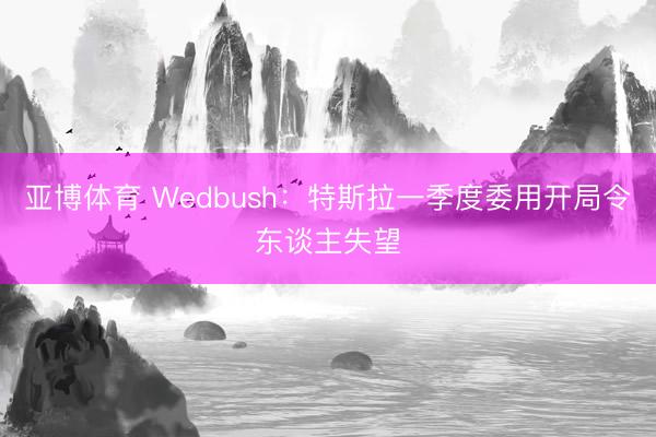亚博体育 Wedbush：特斯拉一季度委用开局令东谈主失望