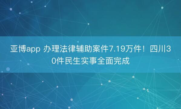 亚博app 办理法律辅助案件7.19万件！四川30件民生实事全面完成