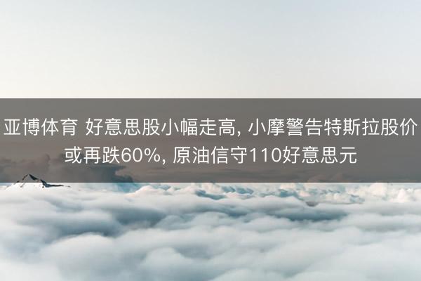 亚博体育 好意思股小幅走高, 小摩警告特斯拉股价或再跌60%, 原油信守110好意思元