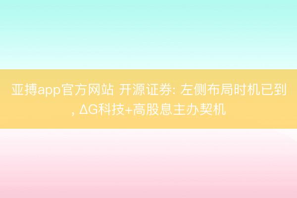亚搏app官方网站 开源证券: 左侧布局时机已到, ΔG科技+高股息主办契机