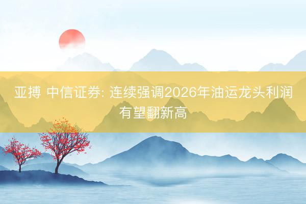 亚搏 中信证券: 连续强调2026年油运龙头利润有望翻新高