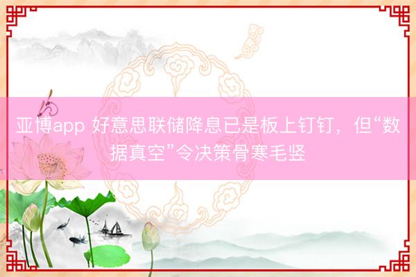 亚博app 好意思联储降息已是板上钉钉，但“数据真空”令决策骨寒毛竖