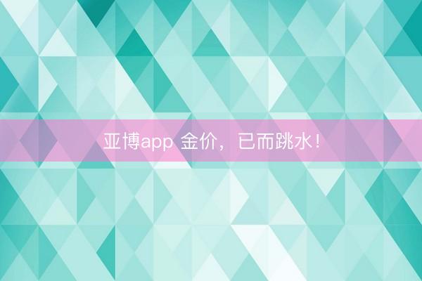 亚博app 金价，已而跳水！