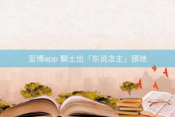亚博app 騎士出「东说念主」頭地