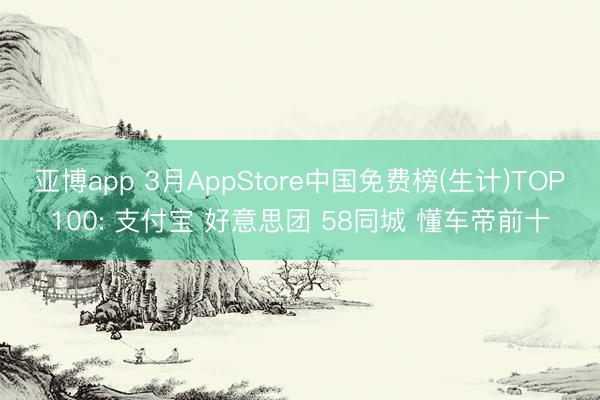 亚博app 3月AppStore中国免费榜(生计)TOP100: 支付宝 好意思团 58同城 懂车帝前十