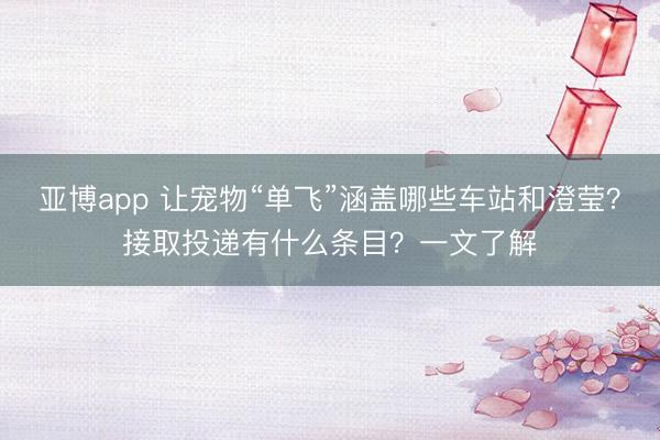 亚博app 让宠物“单飞”涵盖哪些车站和澄莹?接取投递有什么条目?一文了解