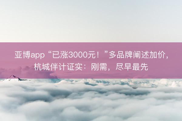 亚博app “已涨3000元！”多品牌阐述加价，杭城伴计证实：刚需，尽早最先