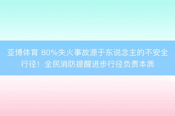 亚博体育 80%失火事故源于东说念主的不安全行径!全民消防提醒进步行径负责本质