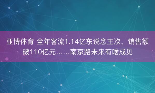 亚博体育 全年客流1.14亿东说念主次,销售额破110亿元……南京路未来有啥成见