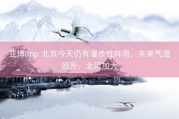 亚博app 北京今天仍有漫步性阵雨,未来气温回升,北风加大