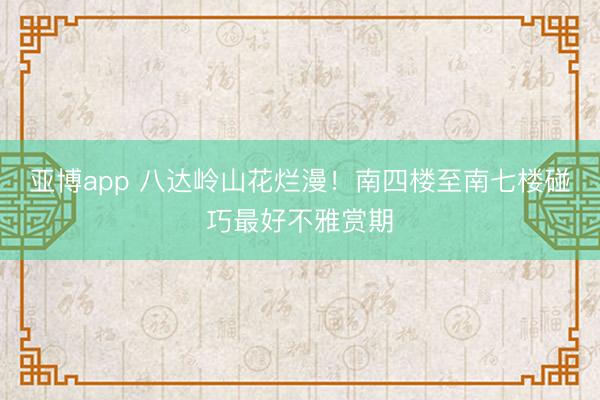 亚博app 八达岭山花烂漫!南四楼至南七楼碰巧最好不雅赏期