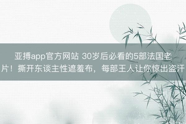 亚搏app官方网站 30岁后必看的5部法国老片！撕开东谈主性遮羞布，每部王人让你惊出盗汗