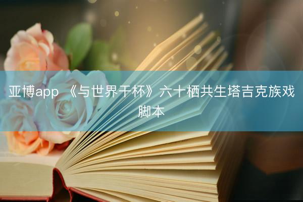 亚博app 《与世界干杯》六十栖共生塔吉克族戏脚本