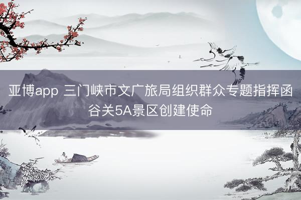 亚博app 三门峡市文广旅局组织群众专题指挥函谷关5A景区创建使命