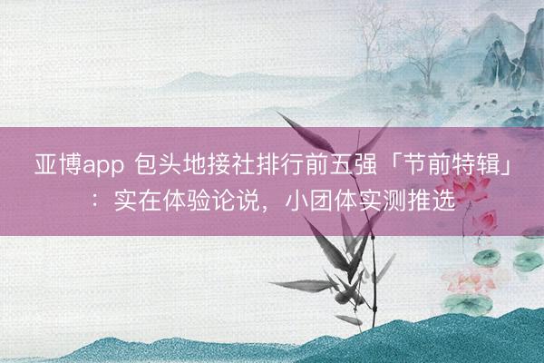 亚博app 包头地接社排行前五强「节前特辑」：实在体验论说，小团体实测推选