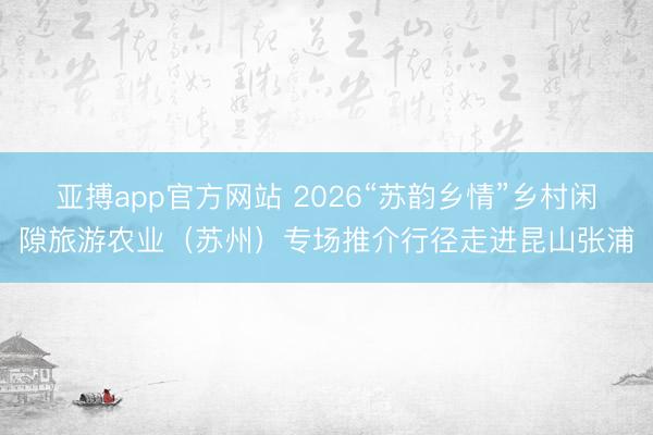 亚搏app官方网站 2026“苏韵乡情”乡村闲隙旅游农业（苏州）专场推介行径走进昆山张浦
