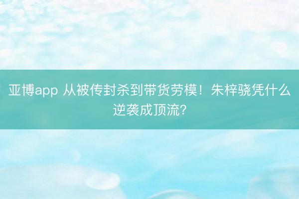 亚博app 从被传封杀到带货劳模！朱梓骁凭什么逆袭成顶流？