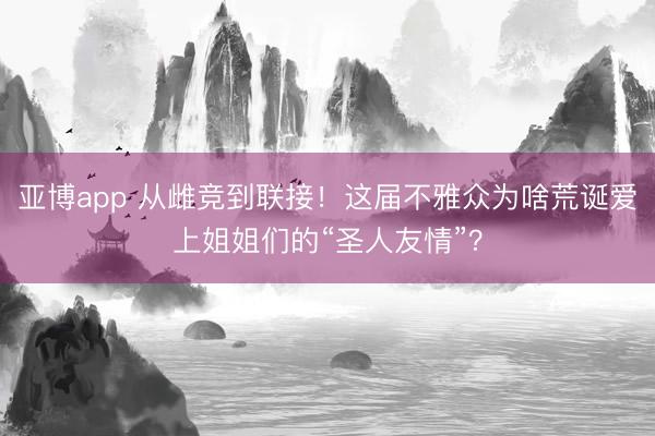 亚博app 从雌竞到联接！这届不雅众为啥荒诞爱上姐姐们的“圣人友情”？
