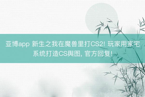 亚博app 新生之我在魔兽里打CS2! 玩家用家宅系统打造CS舆图, 官方回复!