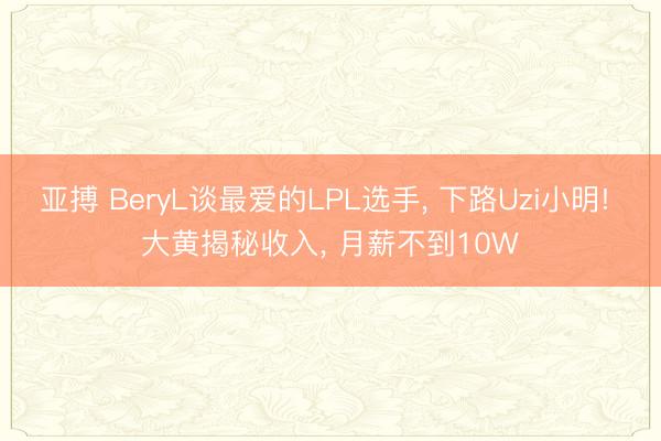 亚搏 BeryL谈最爱的LPL选手, 下路Uzi小明! 大黄揭秘收入, 月薪不到10W