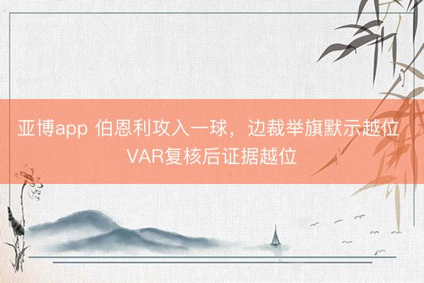 亚博app 伯恩利攻入一球，边裁举旗默示越位 VAR复核后证据越位