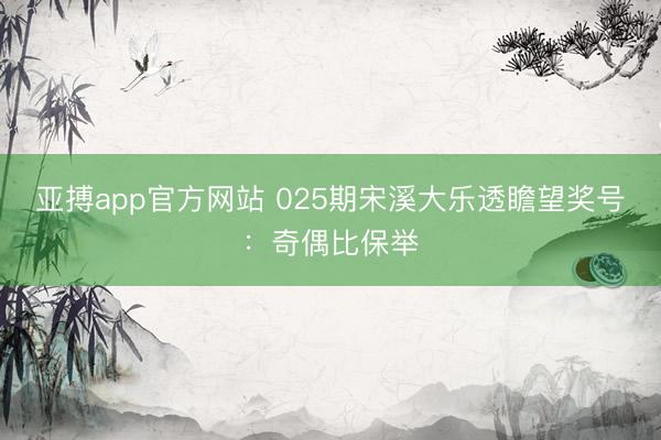 亚搏app官方网站 025期宋溪大乐透瞻望奖号：奇偶比保举