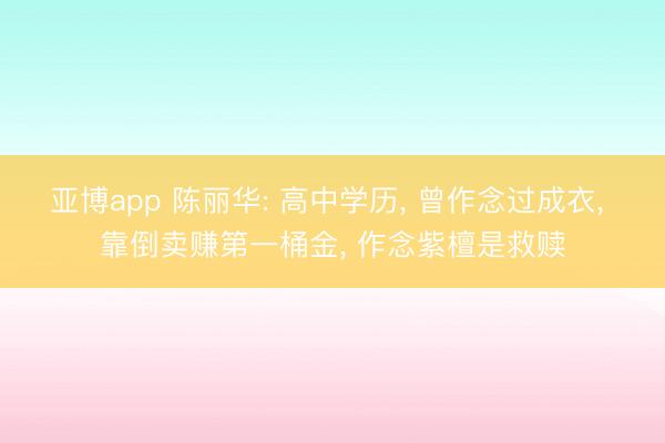 亚博app 陈丽华: 高中学历, 曾作念过成衣, 靠倒卖赚第一桶金, 作念紫檀是救赎