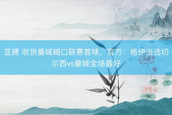 亚搏 收货曼城糊口联赛首球,官方:格伊当选切尔西vs曼城全场最好